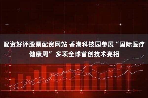配资好评股票配资网站 香港科技园参展“国际医疗健康周” 多项全球首创技术亮相