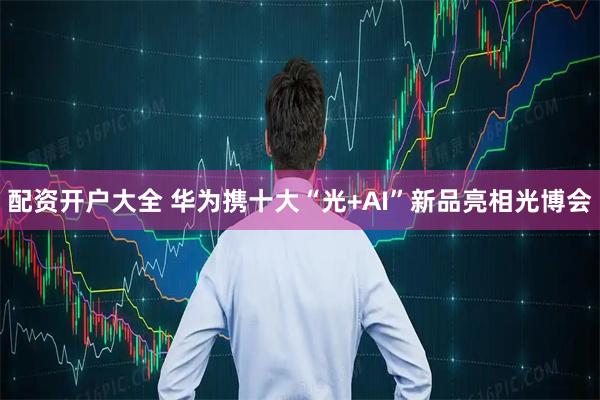 配资开户大全 华为携十大“光+AI”新品亮相光博会