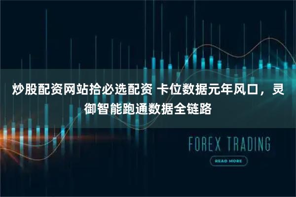 炒股配资网站拾必选配资 卡位数据元年风口，灵御智能跑通数据全链路