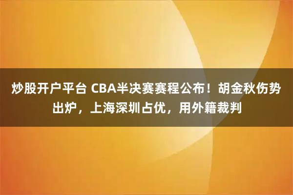 炒股开户平台 CBA半决赛赛程公布!胡金秋伤势出炉,上海深圳占优,用外籍裁判