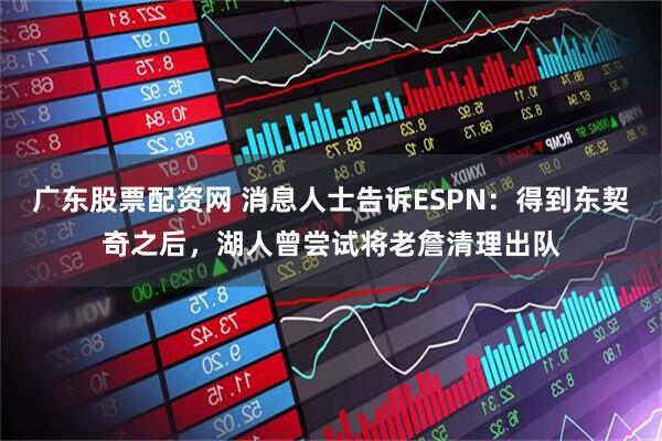 广东股票配资网 消息人士告诉ESPN：得到东契奇之后，湖人曾尝试将老詹清理出队
