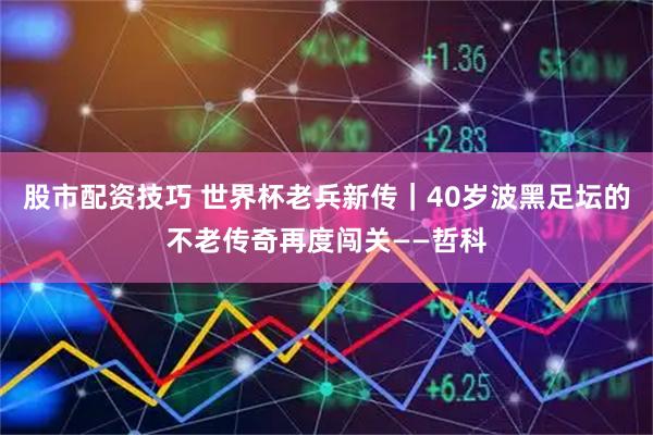 股市配资技巧 世界杯老兵新传｜40岁波黑足坛的不老传奇再度闯关——哲科