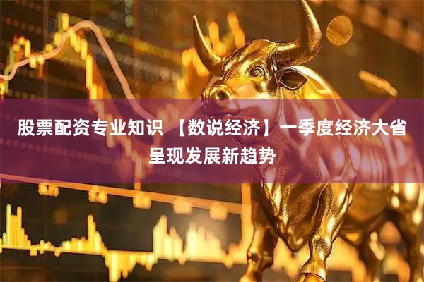 股票配资专业知识 【数说经济】一季度经济大省呈现发展新趋势