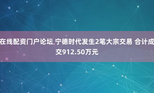 在线配资门户论坛 宁德时代发生2笔大宗交易 合计成交912.50万元