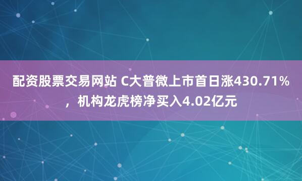 配资股票交易网站 C大普微上市首日涨430.71%，机构龙虎榜净买入4.02亿元