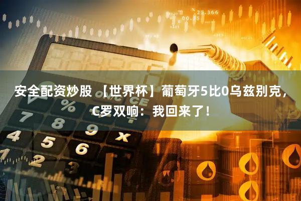 安全配资炒股 【世界杯】葡萄牙5比0乌兹别克，C罗双响：我回来了！