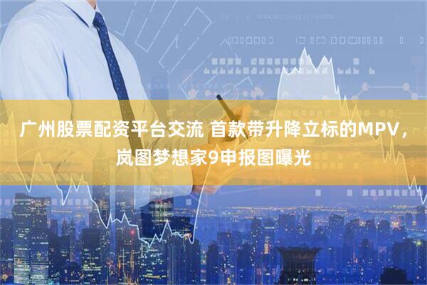 广州股票配资平台交流 首款带升降立标的MPV，岚图梦想家9申报图曝光