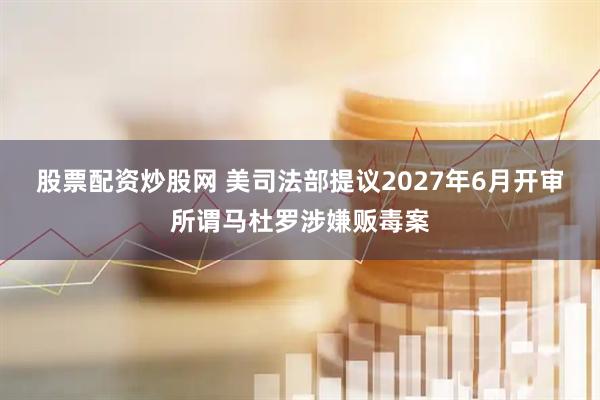 股票配资炒股网 美司法部提议2027年6月开审所谓马杜罗涉嫌贩毒案