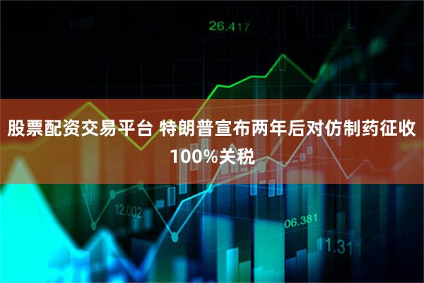 股票配资交易平台 特朗普宣布两年后对仿制药征收100%关税