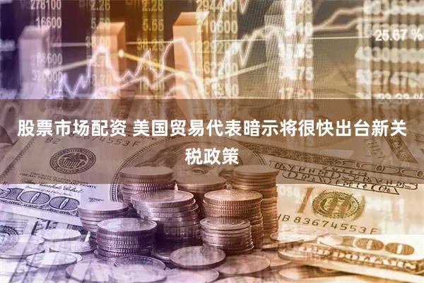 股票市场配资 美国贸易代表暗示将很快出台新关税政策