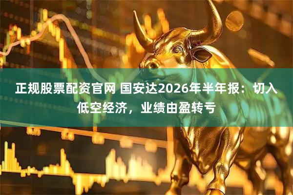 正规股票配资官网 国安达2026年半年报：切入低空经济，业绩由盈转亏