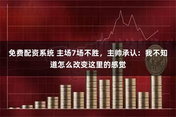 免费配资系统 主场7场不胜，主帅承认：我不知道怎么改变这里的感觉