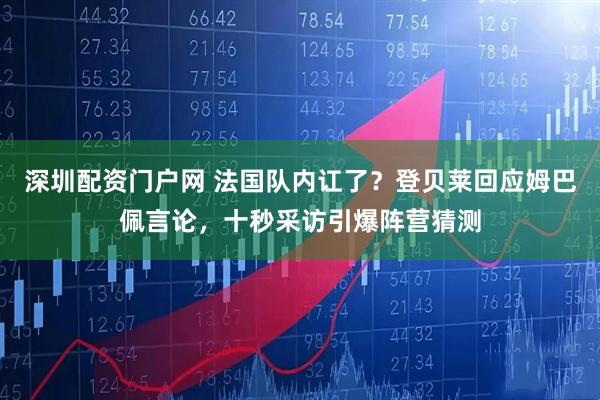 深圳配资门户网 法国队内讧了？登贝莱回应姆巴佩言论，十秒采访引爆阵营猜测