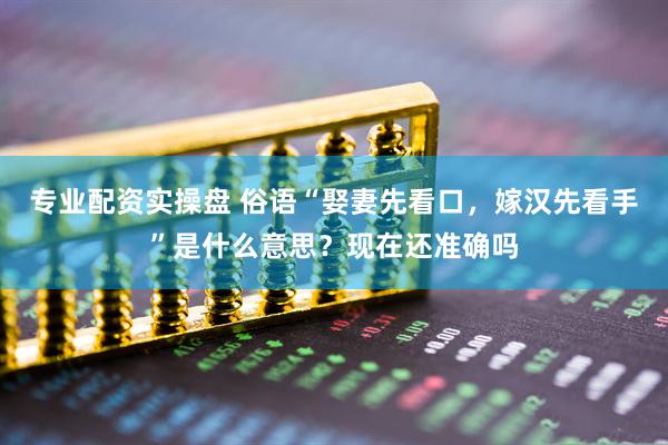 专业配资实操盘 俗语“娶妻先看口，嫁汉先看手”是什么意思？现在还准确吗