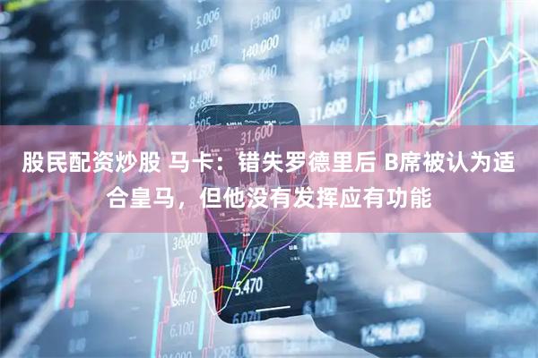 股民配资炒股 马卡：错失罗德里后 B席被认为适合皇马，但他没有发挥应有功能