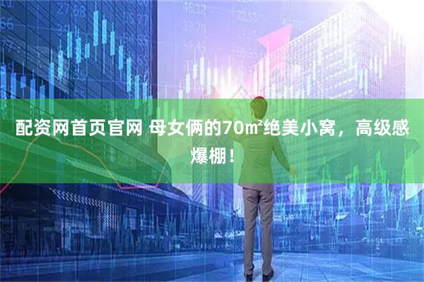 配资网首页官网 母女俩的70㎡绝美小窝，高级感爆棚！